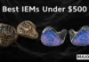 Best IEMs Under $500 in 2026
