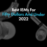 Best IEMs For Fifty Dollars And Under 2022