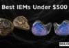 Best IEMs Under $500 in 2026
