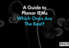 A Guide To Planar IEMs, Which Ones Are The Best?