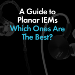 A Guide To Planar IEMs, Which Ones Are The Best?
